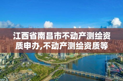 江西省南昌市不动产测绘资质申办,不动产测绘资质等级。