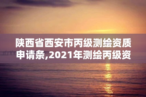 陕西省西安市丙级测绘资质申请条,2021年测绘丙级资质申报条件