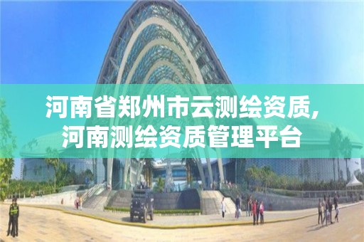 河南省郑州市云测绘资质,河南测绘资质管理平台