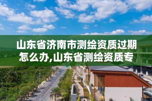 山东省济南市测绘资质过期怎么办,山东省测绘资质专用章图片。