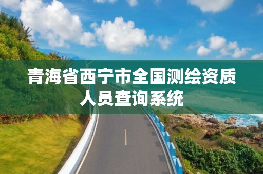 青海省西宁市全国测绘资质人员查询系统