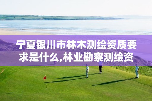 宁夏银川市林木测绘资质要求是什么,林业勘察测绘资质。