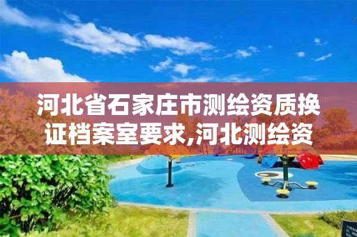 河北省石家庄市测绘资质换证档案室要求,河北测绘资质审批。