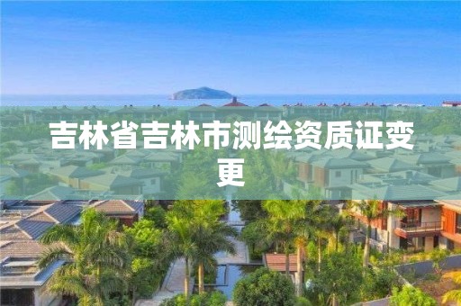 吉林省吉林市测绘资质证变更