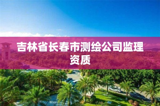 吉林省长春市测绘公司监理资质