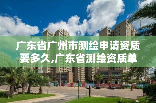 广东省广州市测绘申请资质要多久,广东省测绘资质单位名单