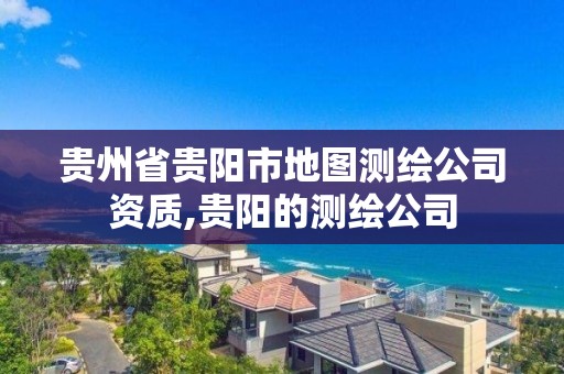 贵州省贵阳市地图测绘公司资质,贵阳的测绘公司