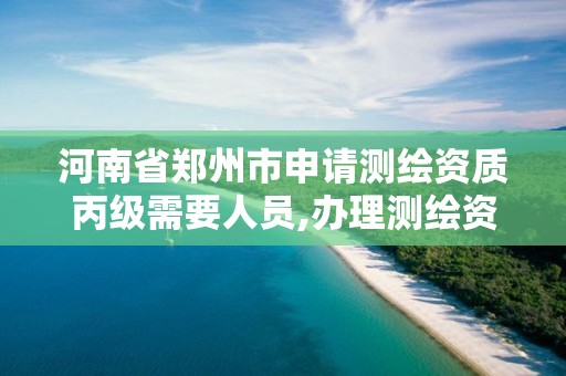 河南省郑州市申请测绘资质丙级需要人员,办理测绘资质丙级需要哪些技术人员。