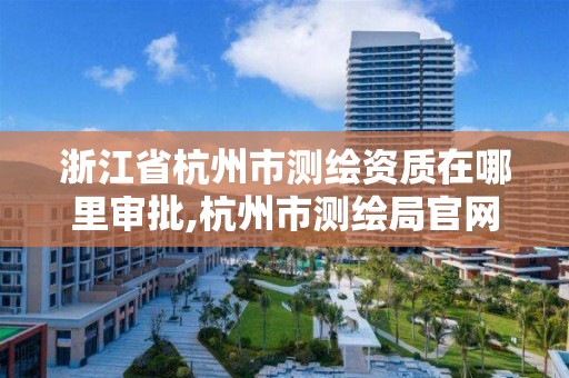 浙江省杭州市测绘资质在哪里审批,杭州市测绘局官网