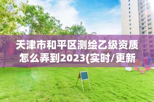 天津市和平区测绘乙级资质怎么弄到2023(实时/更新中)