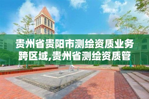 贵州省贵阳市测绘资质业务跨区域,贵州省测绘资质管理规定