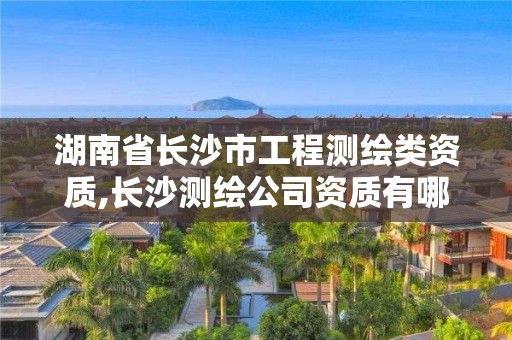 湖南省长沙市工程测绘类资质,长沙测绘公司资质有哪家