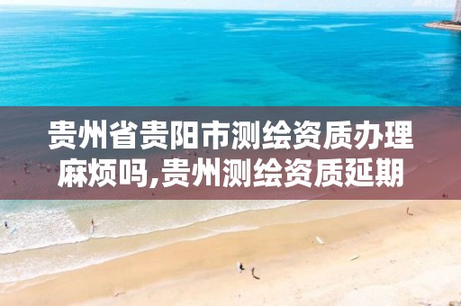 贵州省贵阳市测绘资质办理麻烦吗,贵州测绘资质延期公告