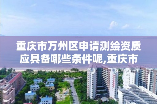 重庆市万州区申请测绘资质应具备哪些条件呢,重庆市测绘资质管理办法。