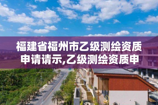 福建省福州市乙级测绘资质申请请示,乙级测绘资质申报。