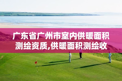 广东省广州市室内供暖面积测绘资质,供暖面积测绘收费标准