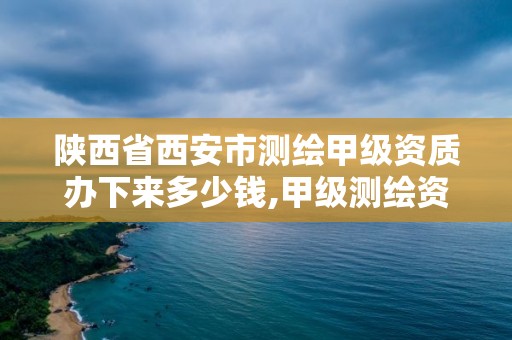 陕西省西安市测绘甲级资质办下来多少钱,甲级测绘资质值多少钱。