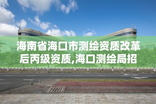 海南省海口市测绘资质改革后丙级资质,海口测绘局招聘