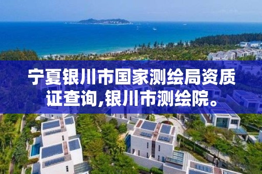 宁夏银川市国家测绘局资质证查询,银川市测绘院。