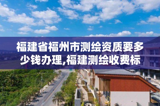 福建省福州市测绘资质要多少钱办理,福建测绘收费标准