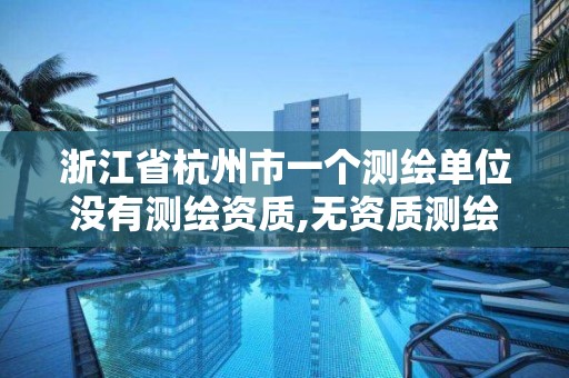 浙江省杭州市一个测绘单位没有测绘资质,无资质测绘