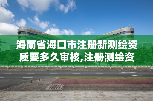 海南省海口市注册新测绘资质要多久审核,注册测绘资质要求。