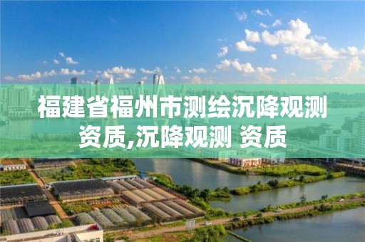 福建省福州市测绘沉降观测资质,沉降观测 资质