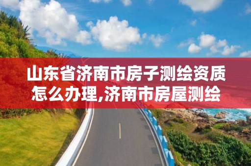 山东省济南市房子测绘资质怎么办理,济南市房屋测绘研究院待遇