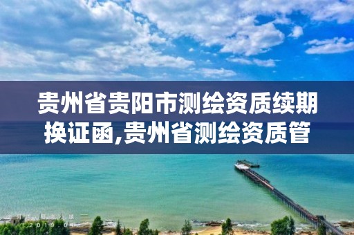 贵州省贵阳市测绘资质续期换证函,贵州省测绘资质管理系统