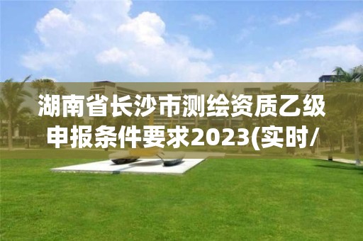 湖南省长沙市测绘资质乙级申报条件要求2023(实时/更新中)