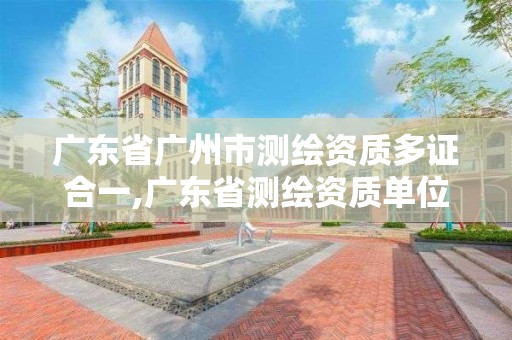 广东省广州市测绘资质多证合一,广东省测绘资质单位名单。