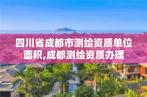 四川省成都市测绘资质单位面积,成都测绘资质办理