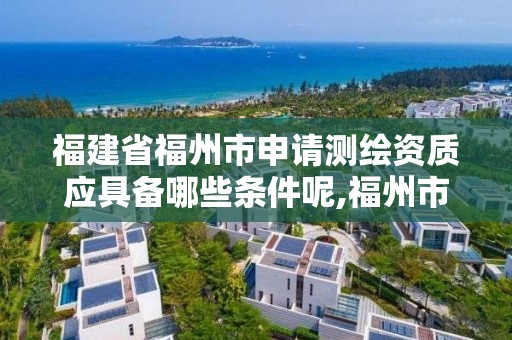 福建省福州市申请测绘资质应具备哪些条件呢,福州市测绘地理信息局。