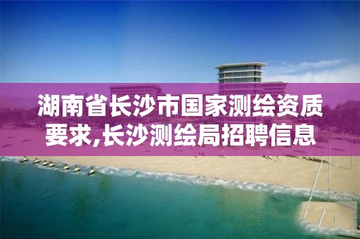 湖南省长沙市国家测绘资质要求,长沙测绘局招聘信息