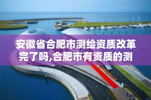 安徽省合肥市测绘资质改革完了吗,合肥市有资质的测绘公司