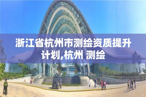 浙江省杭州市测绘资质提升计划,杭州 测绘