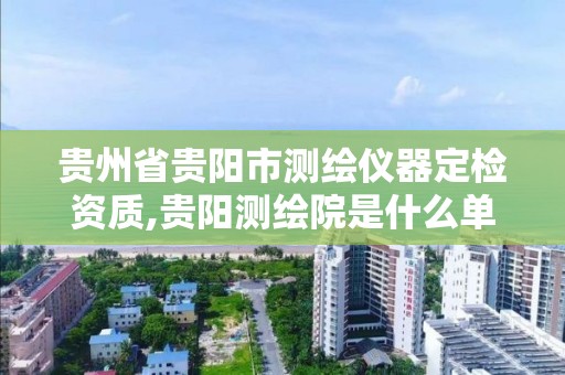 贵州省贵阳市测绘仪器定检资质,贵阳测绘院是什么单位