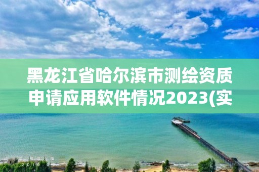 黑龙江省哈尔滨市测绘资质申请应用软件情况2023(实时/更新中)