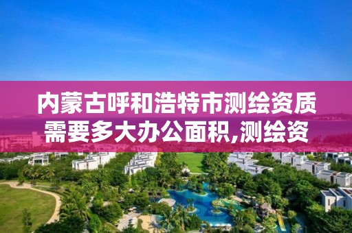 内蒙古呼和浩特市测绘资质需要多大办公面积,测绘资质收费标准