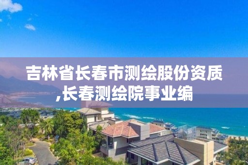 吉林省长春市测绘股份资质,长春测绘院事业编