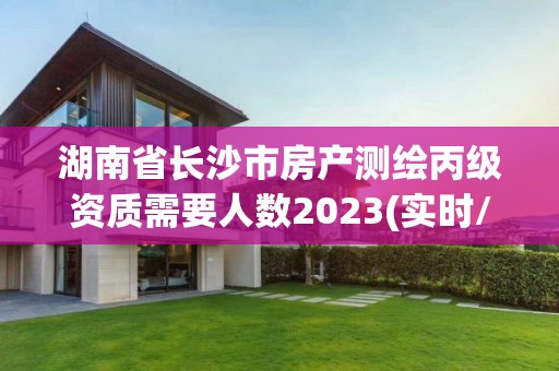 湖南省长沙市房产测绘丙级资质需要人数2023(实时/更新中)