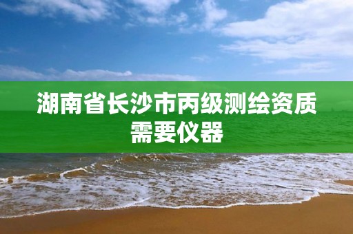 湖南省长沙市丙级测绘资质需要仪器