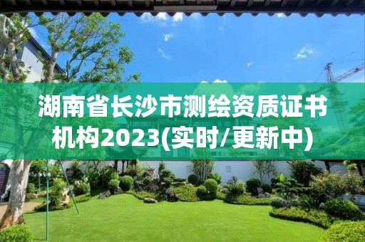 湖南省长沙市测绘资质证书机构2023(实时/更新中)