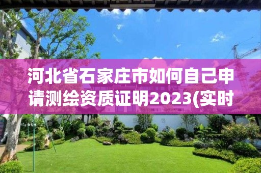 河北省石家庄市如何自己申请测绘资质证明2023(实时/更新中)