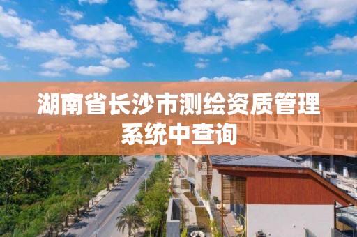 湖南省长沙市测绘资质管理系统中查询