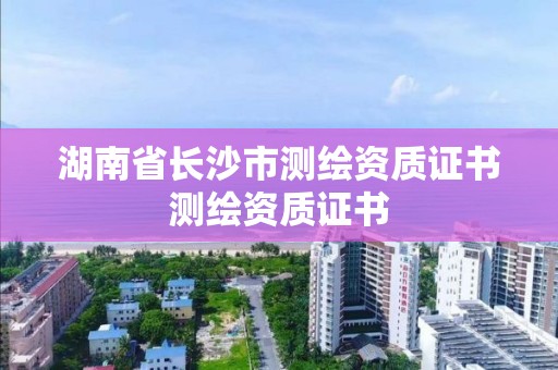 湖南省长沙市测绘资质证书测绘资质证书