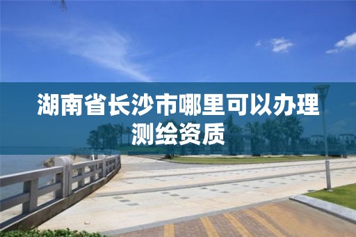 湖南省长沙市哪里可以办理测绘资质