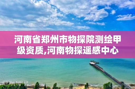 河南省郑州市物探院测绘甲级资质,河南物探遥感中心待遇怎么样