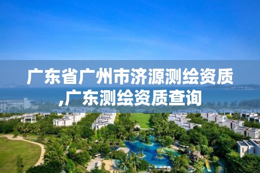 广东省广州市济源测绘资质,广东测绘资质查询