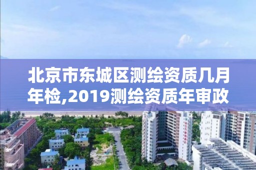 北京市东城区测绘资质几月年检,2019测绘资质年审政策